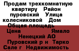 Продам трехкомнатную квартиру › Район ­ пуровский › Улица ­ колесниковой › Дом ­ 3 › Общая площадь ­ 82 › Цена ­ 7 000 000 - Ямало-Ненецкий АО, Пуровский р-н, Тарко-Сале г. Недвижимость » Квартиры продажа   . Ямало-Ненецкий АО